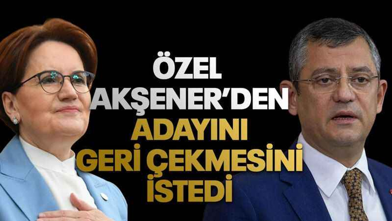 Özgür Özel Akşener’den adayını geri çekmesini istedi